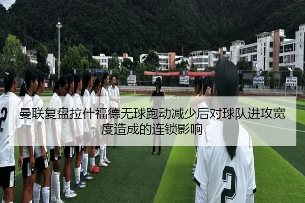 曼联复盘拉什福德无球跑动减少后对球队进攻宽度造成的连锁影响