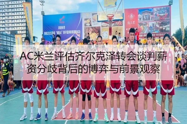 AC米兰评估齐尔克泽转会谈判薪资分歧背后的博弈与前景观察