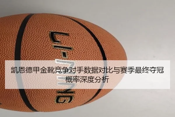 凯恩德甲金靴竞争对手数据对比与赛季最终夺冠概率深度分析