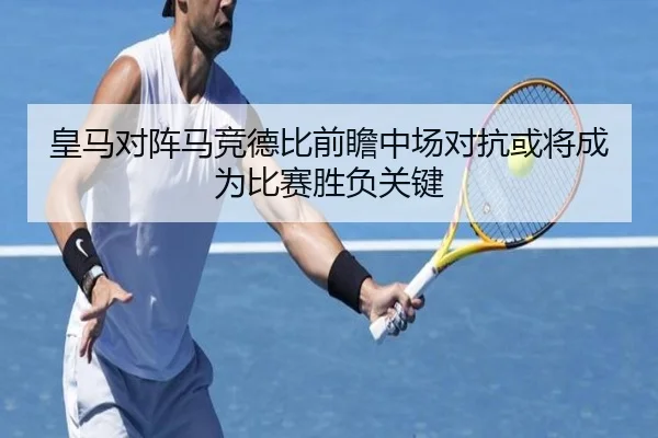 皇马对阵马竞德比前瞻中场对抗或将成为比赛胜负关键