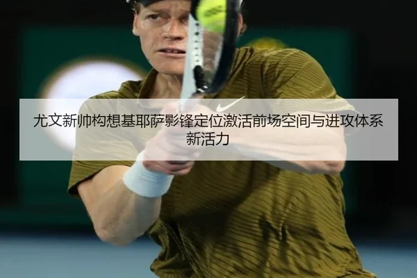 尤文新帅构想基耶萨影锋定位激活前场空间与进攻体系新活力