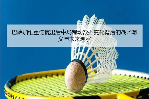 巴萨加维重伤复出后中场跑动数据变化背后的战术意义与未来观察