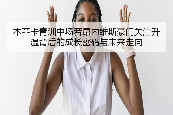 本菲卡青训中场若昂内维斯豪门关注升温背后的成长密码与未来走向