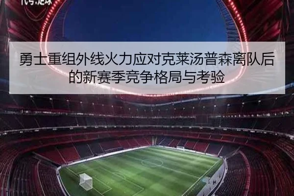 勇士重组外线火力应对克莱汤普森离队后的新赛季竞争格局与考验