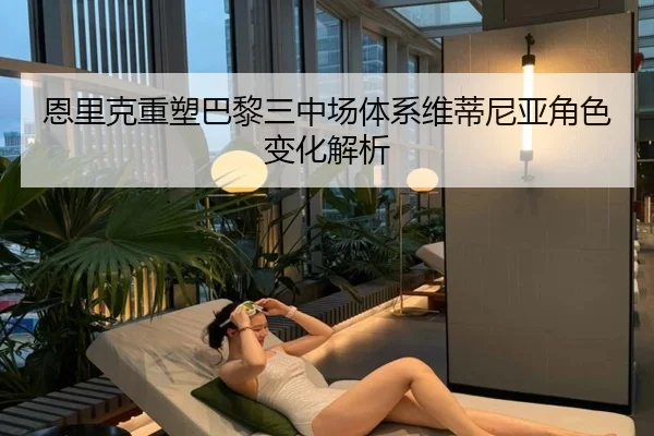 恩里克重塑巴黎三中场体系维蒂尼亚角色变化解析