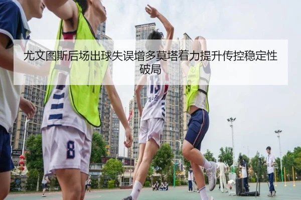 尤文图斯后场出球失误增多莫塔着力提升传控稳定性破局